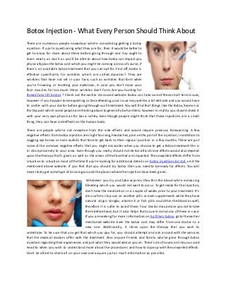 Botox Injection - What Every Person Should Think About
There are numerous people nowadays who're considering getting a botox
injection. If you're questioning what they are for, then it would be better to
get to know far more about these before going through one. You ought to
learn nearly as much as you'll be able to about how botox can impact you
physically plus thebotox cost which you might be coming across of course,if
there's an available botox treatment that you can opt for. First off, botox is
effective specifically for wrinkles which are called dynamic?. They are
wrinkles that have not set in your face, such as wrinkles that form when
you're frowning or knotting your eyebrows, in case you don't move your
face muscles far too much these wrinkles don't form. Are you hunting for
thread face lift bristol ? Check out the earlier discussed website. Botox can take care of these short-term issues;
however if you happen to be expecting or breastfeeding, your issue may well be a bit delicate and you would have
to confer with your doctor before going through such treatment. You will find that things like the Botox, Xeomin or
the Dysport which some people are thinkingabout to generally be harmless however in reality you should check it
with your very own physician for basic safety. Even though people might think that these injections are a small
thing, they can have side effects on the human body.
There are people who're not receptive from the side effects and would require previous forewarning. A few
negative effects from botox injection areslight bruising,headaches,pain on the partof the injection,in addition to
sagging eye brows or even eyelids that tend to get back to their regular position in a few months. These are just
some of the common negative effects that you might encounter when you choose to get a Botox treatment this is
in close proximity to your area. Even though you really should not be too afraid since effects would also depend
upon the therapy that's given as well as the areas of the face that are impacted. The unwanted effects differ from
situation to situation most of the time.If you're looking for additional details on botox injections bristol, visit the
mentioned above website. If you feel that you should try botox then you need to be ready for effects. You will
more likely get some type of bruising around the places where the injection have been given.
Whenever you try and take aspirins they thin the blood while increasing
bleeding which you would not want to occur. To get ready for the injection,
don't take the medication in a couple of weeks prior to your treatment. It's
also safe to skip out on another pills or even supplements while they have
natural origin. Gingko, vitamin E or fish pills could thin the blood as well,
therefore it is safer to avoid these. Your doctor may advice you not to take
them beforehand, but it also helps that you are conscious of these in case.
If you areseeking for more information on lip fillers botox, go to the earlier
mentioned website. Even the botox cost may differ from one doctor to a
new one. Additionally, it relies upon the therapy that you wish to
undertake. To be sure that you get that which you pay for, you should attempt and ask around with the services
that the medical doctors offer with the treatment. Also inquire friends and family who've gone through botox
injection regardingtheir experiences and justwhat they would adviceyou on. There's also forums onlineyou could
head to when you wish to understand more about the procedures and how to cope up with the unwanted effects.
Don't be afraid to check all on your own and acquire just as much information as possible.
 