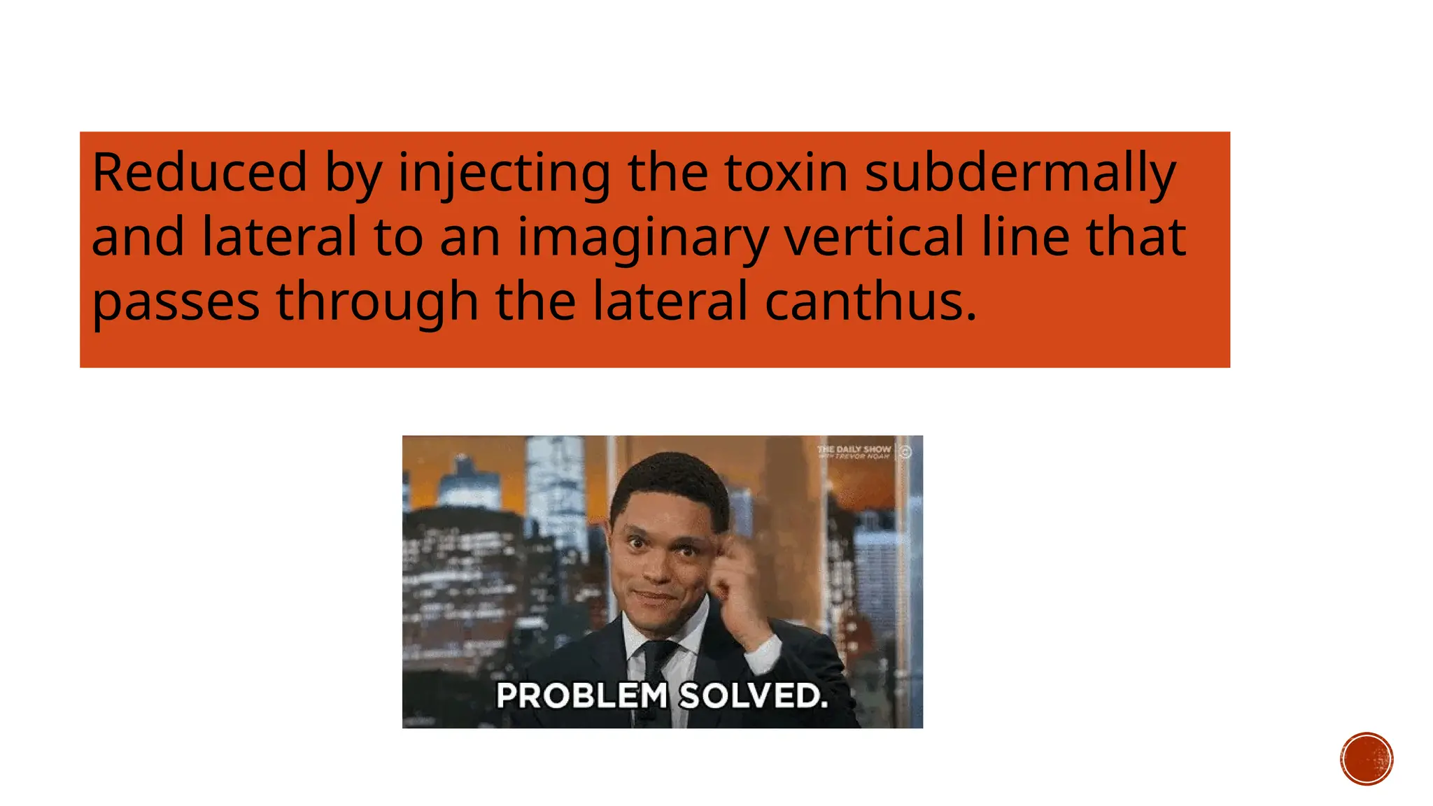Reduced by injecting the toxin subdermally
and lateral to an imaginary vertical line that
passes through the lateral canthus.
 