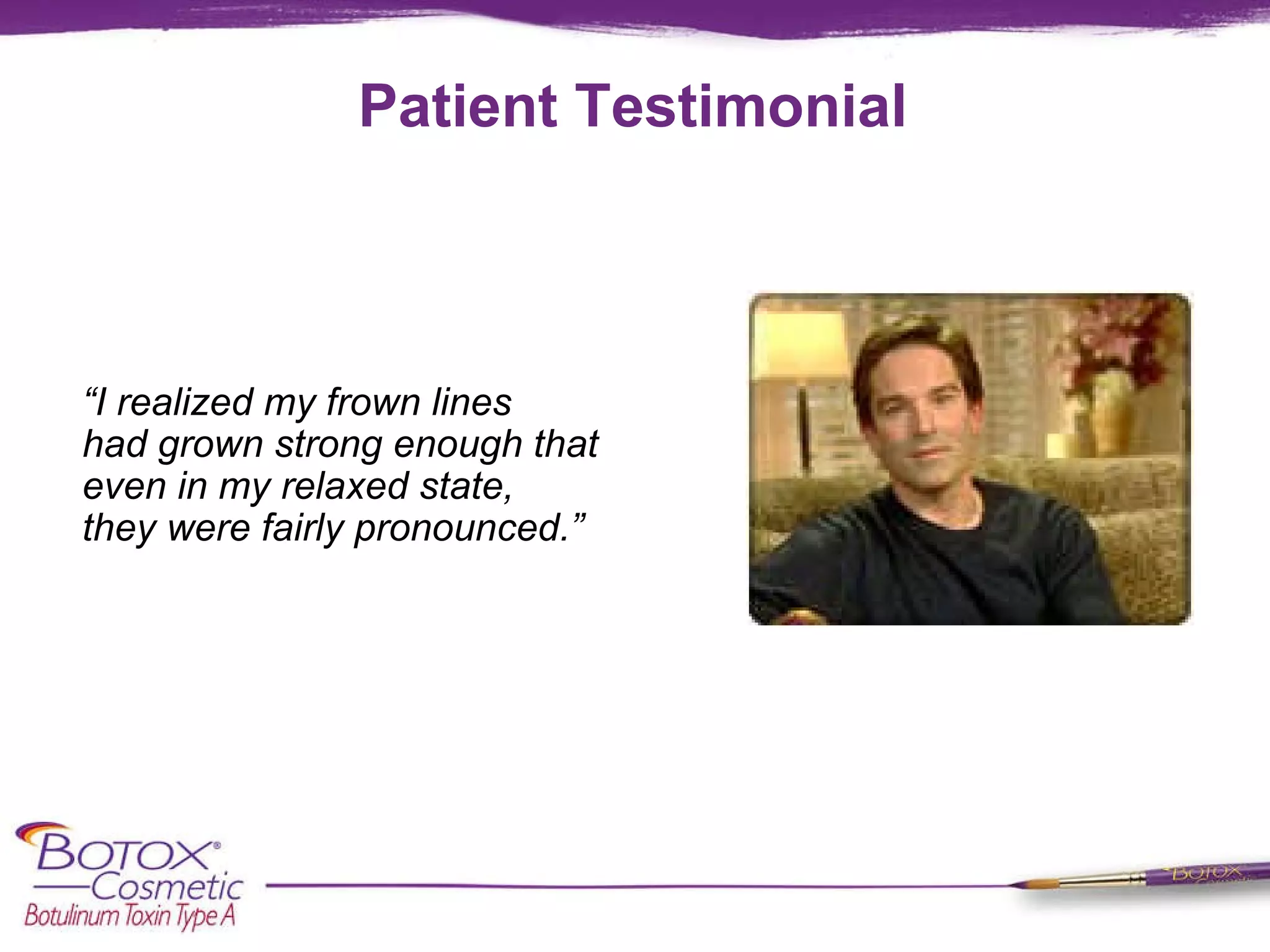 Patient Testimonial “ I realized my frown lines    had grown strong enough that  even in my relaxed state,  they were fairly pronounced.”  