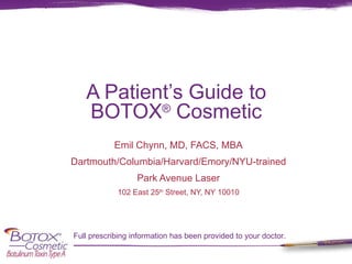A Patient’s Guide to BOTOX ®  Cosmetic Emil Chynn, MD, FACS, MBA Dartmouth/Columbia/Harvard/Emory/NYU-trained Park Avenue Laser 102 East 25 th  Street, NY, NY 10010 ,[object Object]