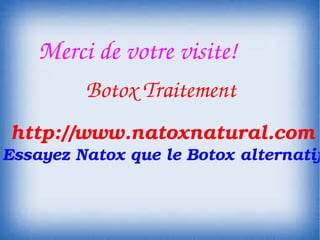 Merci de votre visite!
         Botox Traitement
http://www.natoxnatural.com
Essayez Natox que le Botox alternatif
 