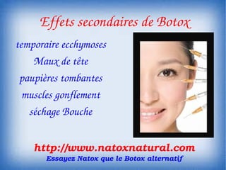  Effets secondaires de Botox
temporaire ecchymoses
    Maux de tête
 paupières tombantes
  muscles gonflement
   séchage Bouche


    http://www.natoxnatural.com
       Essayez Natox que le Botox alternatif
 