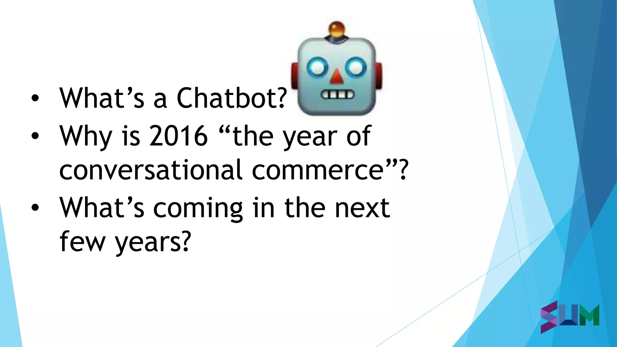 • What’s a Chatbot?
• Why is 2016 “the year of
conversational commerce”?
• What’s coming in the next
few years?
 