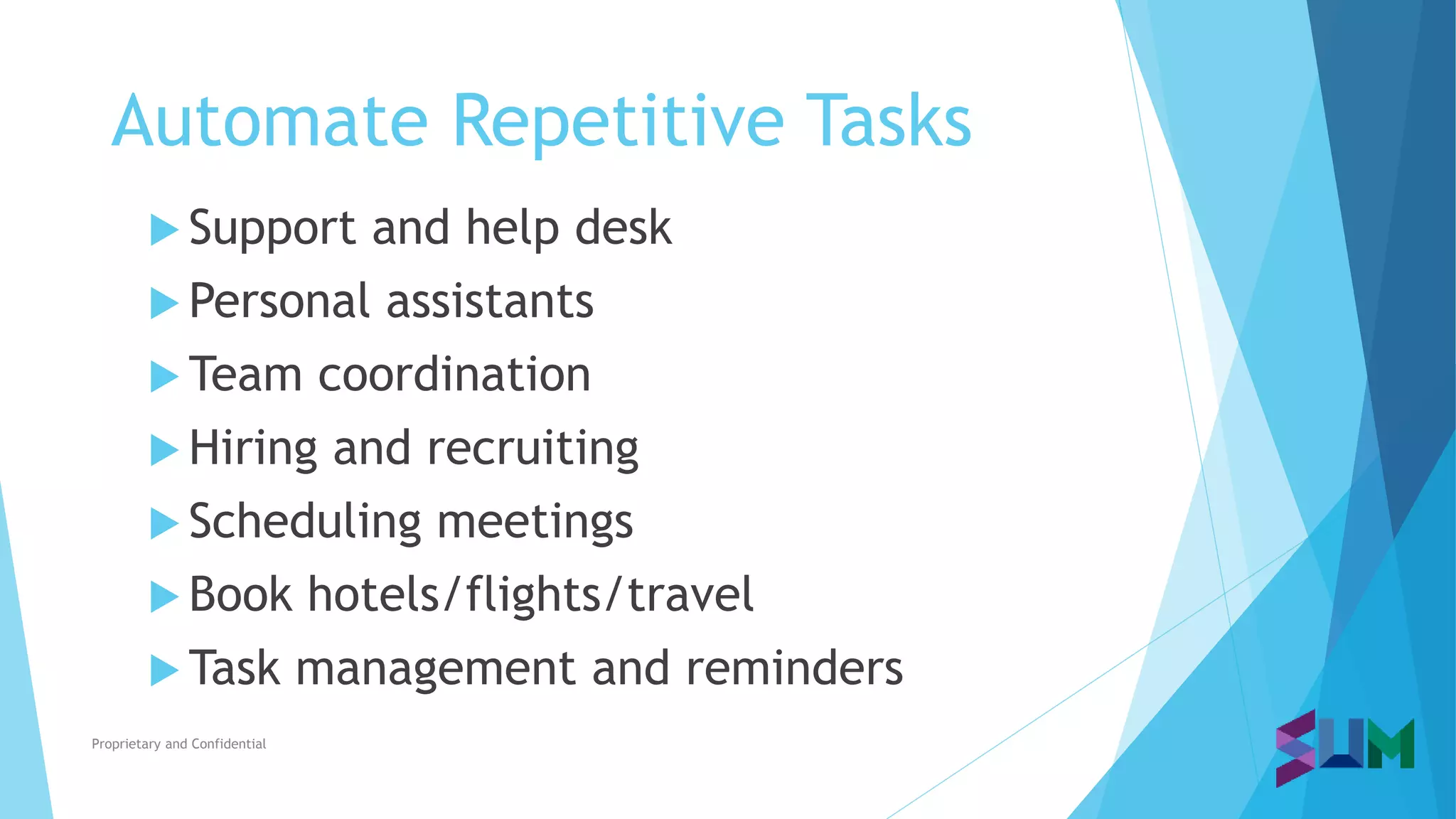 Automate Repetitive Tasks
Proprietary and Confidential
 Support and help desk
 Personal assistants
 Team coordination
 Hiring and recruiting
 Scheduling meetings
 Book hotels/flights/travel
 Task management and reminders
 