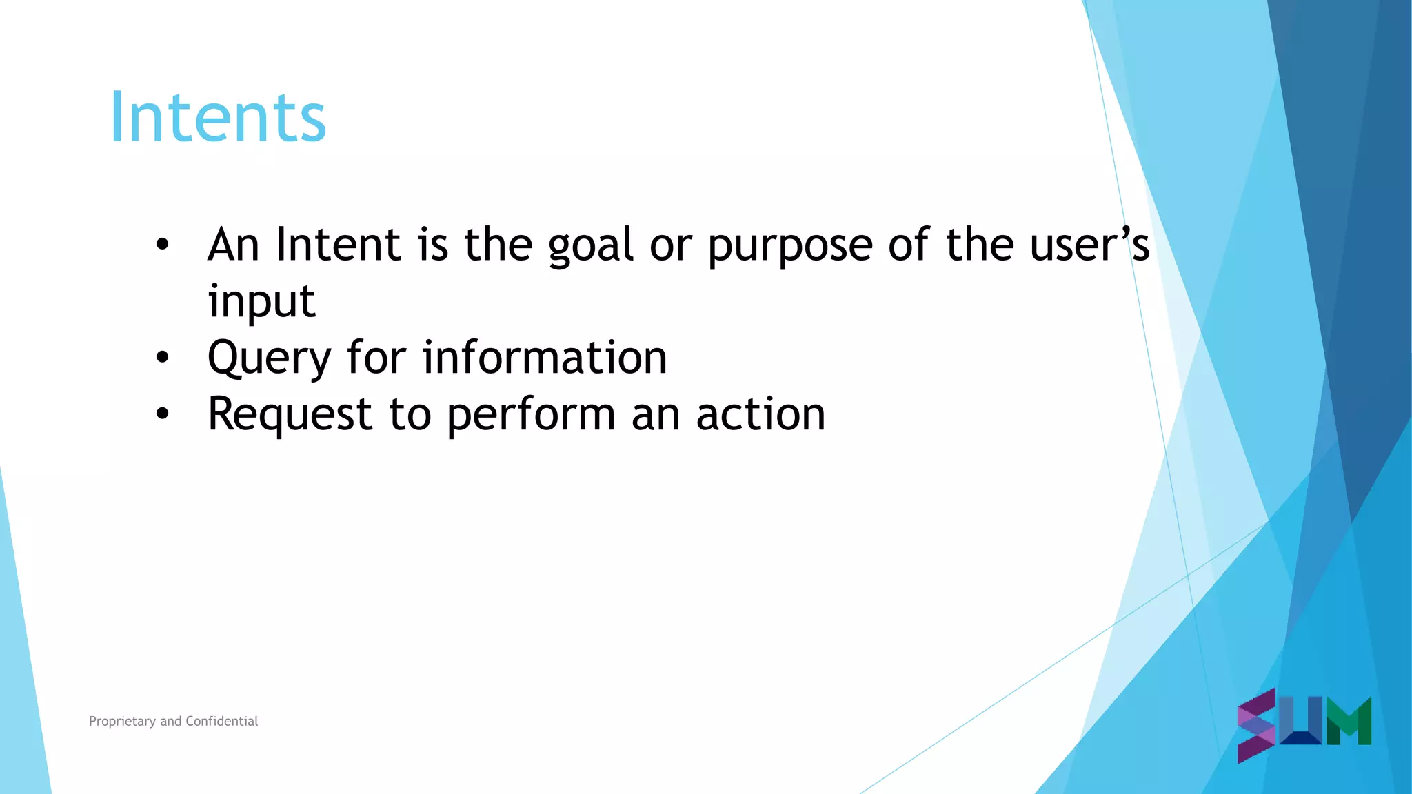 Intents
Proprietary and Confidential
• An Intent is the goal or purpose of the user’s
input
• Query for information
• Request to perform an action
 