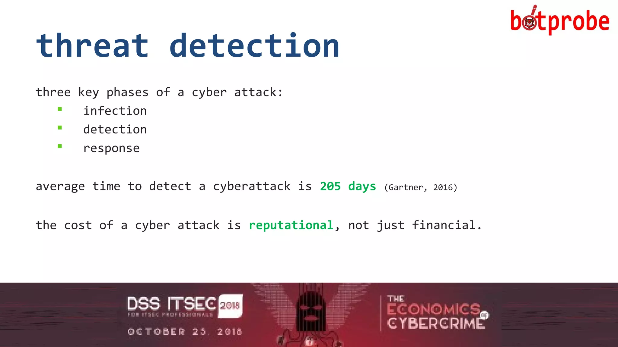 18
threat detection
three key phases of a cyber attack:
 infection
 detection
 response
average time to detect a cyberattack is 205 days (Gartner, 2016)
the cost of a cyber attack is reputational, not just financial.
18
 