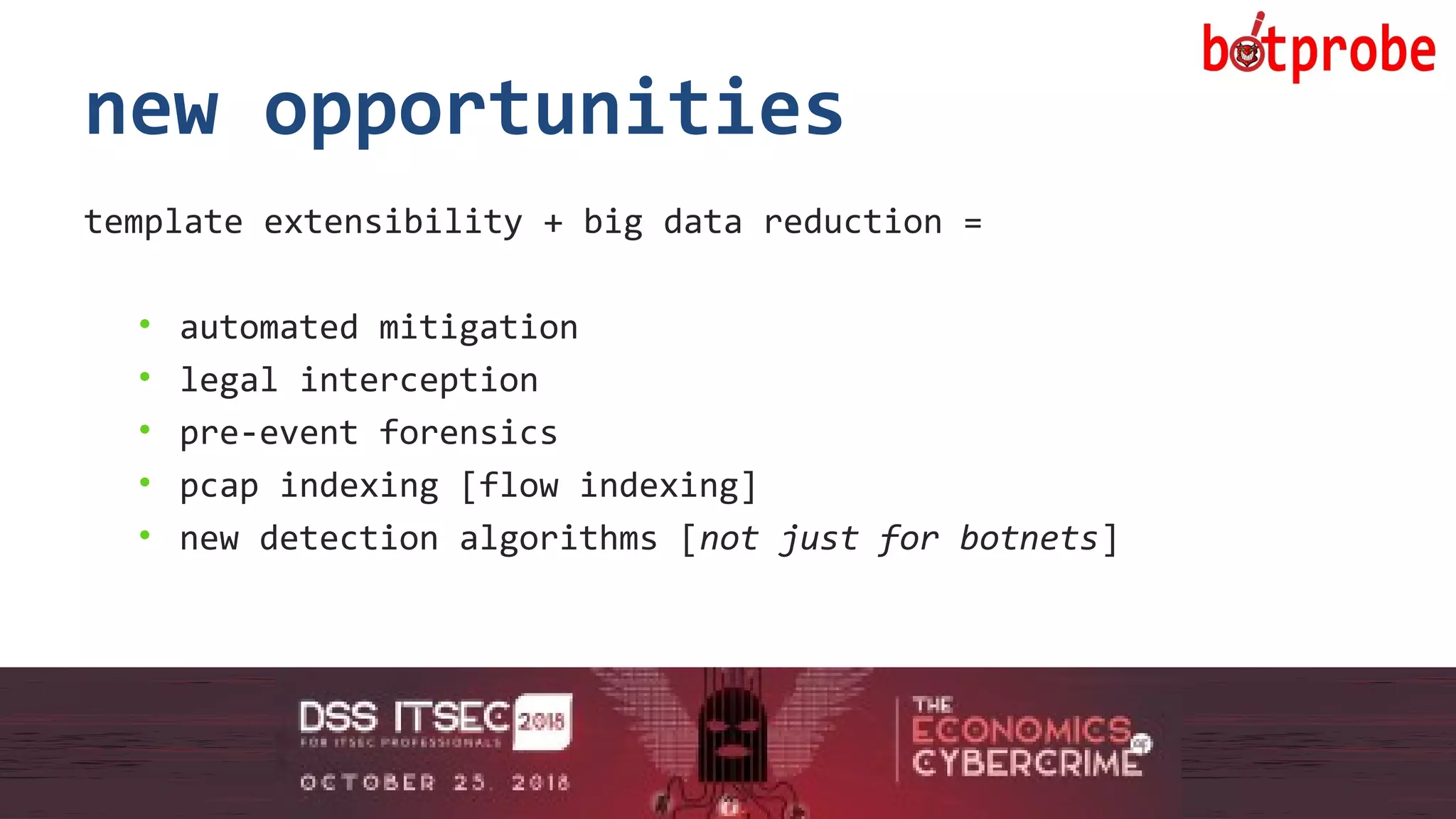 21
new opportunities
template extensibility + big data reduction =
• automated mitigation
• legal interception
• pre-event forensics
• pcap indexing [flow indexing]
• new detection algorithms [not just for botnets]
21
 