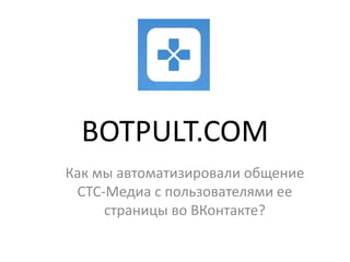 BOTPULT.COM
Как мы автоматизировали общение
СТС-Медиа с пользователями ее
страницы во ВКонтакте?
 