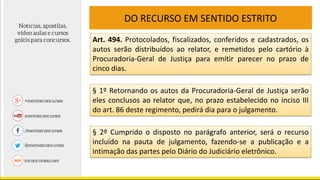 DO RECURSO EM SENTIDO ESTRITO
Art. 494. Protocolados, fiscalizados, conferidos e cadastrados, os
autos serão distribuídos ao relator, e remetidos pelo cartório à
Procuradoria-Geral de Justiça para emitir parecer no prazo de
cinco dias.
§ 1º Retornando os autos da Procuradoria-Geral de Justiça serão
eles conclusos ao relator que, no prazo estabelecido no inciso III
do art. 86 deste regimento, pedirá dia para o julgamento.
§ 2º Cumprido o disposto no parágrafo anterior, será o recurso
incluído na pauta de julgamento, fazendo-se a publicação e a
intimação das partes pelo Diário do Judiciário eletrônico.
 