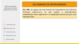 DO AGRAVO DE INSTRUMENTO
Art. 495. Ao agravo de instrumento da competência das Câmaras
Criminais aplicar-se-á, no que couber, o procedimento
estabelecido neste regimento e na legislação processual para o de
natureza cível.
 