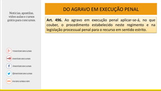 DO AGRAVO EM EXECUÇÃO PENAL
Art. 496. Ao agravo em execução penal aplicar-se-á, no que
couber, o procedimento estabelecido neste regimento e na
legislação processual penal para o recurso em sentido estrito.
 