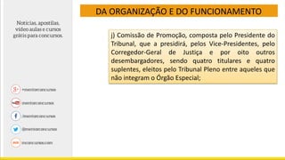 DA ORGANIZAÇÃO E DO FUNCIONAMENTO
j) Comissão de Promoção, composta pelo Presidente do
Tribunal, que a presidirá, pelos Vice-Presidentes, pelo
Corregedor-Geral de Justiça e por oito outros
desembargadores, sendo quatro titulares e quatro
suplentes, eleitos pelo Tribunal Pleno entre aqueles que
não integram o Órgão Especial;
 