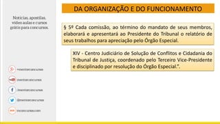 DA ORGANIZAÇÃO E DO FUNCIONAMENTO
§ 5º Cada comissão, ao término do mandato de seus membros,
elaborará e apresentará ao Presidente do Tribunal o relatório de
seus trabalhos para apreciação pelo Órgão Especial.
XIV - Centro Judiciário de Solução de Conflitos e Cidadania do
Tribunal de Justiça, coordenado pelo Terceiro Vice-Presidente
e disciplinado por resolução do Órgão Especial.”.
 