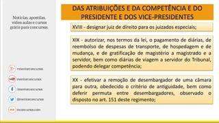 DAS ATRIBUIÇÕES E DA COMPETÊNCIA E DO
PRESIDENTE E DOS VICE-PRESIDENTES
XVIII - designar juiz de direito para os juizados especiais;
XIX - autorizar, nos termos da lei, o pagamento de diárias, de
reembolso de despesas de transporte, de hospedagem e de
mudança, e de gratificação de magistério a magistrado e a
servidor, bem como diárias de viagem a servidor do Tribunal,
podendo delegar competência;
XX - efetivar a remoção de desembargador de uma câmara
para outra, obedecido o critério de antiguidade, bem como
deferir permuta entre desembargadores, observado o
disposto no art. 151 deste regimento;
 