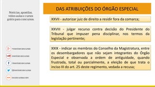 DAS ATRIBUIÇÕES DO ÓRGÃO ESPECIAL
XXVII - autorizar juiz de direito a residir fora da comarca;
XXVIII - julgar recurso contra decisão do Presidente do
Tribunal que impuser pena disciplinar, nos termos da
legislação pertinente;
XXIX - indicar os membros do Conselho da Magistratura, entre
os desembargadores que não sejam integrantes do Órgão
Especial e observada a ordem de antiguidade, quando
frustrada, total ou parcialmente, a eleição de que trata o
inciso III do art. 25 deste regimento, vedada a recusa;
 