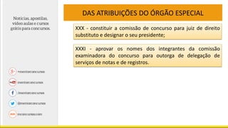 DAS ATRIBUIÇÕES DO ÓRGÃO ESPECIAL
XXX - constituir a comissão de concurso para juiz de direito
substituto e designar o seu presidente;
XXXI - aprovar os nomes dos integrantes da comissão
examinadora do concurso para outorga de delegação de
serviços de notas e de registros.
 