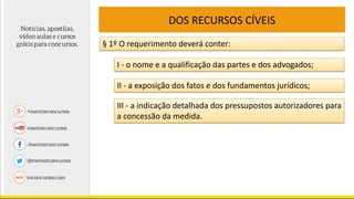 DOS RECURSOS CÍVEIS
§ 1º O requerimento deverá conter:
I - o nome e a qualificação das partes e dos advogados;
II - a exposição dos fatos e dos fundamentos jurídicos;
III - a indicação detalhada dos pressupostos autorizadores para
a concessão da medida.
 