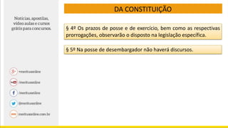DA CONSTITUIÇÃO
§ 4º Os prazos de posse e de exercício, bem como as respectivas
prorrogações, observarão o disposto na legislação específica.
§ 5º Na posse de desembargador não haverá discursos.
 