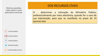 DOS RECURSOS CÍVEIS
IV - determinar a intimação do Ministério Público,
preferencialmente por meio eletrônico, quando for o caso de
sua intervenção, para que se manifeste no prazo de 15
(quinze) dias
 