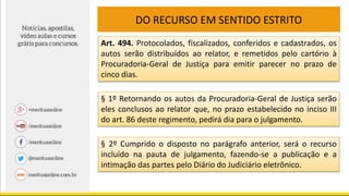 DO RECURSO EM SENTIDO ESTRITO
Art. 494. Protocolados, fiscalizados, conferidos e cadastrados, os
autos serão distribuídos ao relator, e remetidos pelo cartório à
Procuradoria-Geral de Justiça para emitir parecer no prazo de
cinco dias.
§ 1º Retornando os autos da Procuradoria-Geral de Justiça serão
eles conclusos ao relator que, no prazo estabelecido no inciso III
do art. 86 deste regimento, pedirá dia para o julgamento.
§ 2º Cumprido o disposto no parágrafo anterior, será o recurso
incluído na pauta de julgamento, fazendo-se a publicação e a
intimação das partes pelo Diário do Judiciário eletrônico.
 