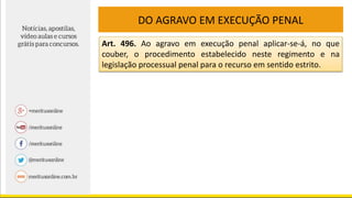 DO AGRAVO EM EXECUÇÃO PENAL
Art. 496. Ao agravo em execução penal aplicar-se-á, no que
couber, o procedimento estabelecido neste regimento e na
legislação processual penal para o recurso em sentido estrito.
 