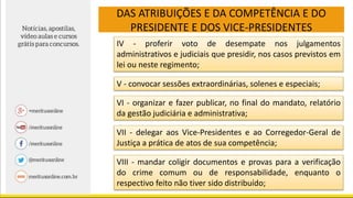 DAS ATRIBUIÇÕES E DA COMPETÊNCIA E DO
PRESIDENTE E DOS VICE-PRESIDENTES
IV - proferir voto de desempate nos julgamentos
administrativos e judiciais que presidir, nos casos previstos em
lei ou neste regimento;
V - convocar sessões extraordinárias, solenes e especiais;
VI - organizar e fazer publicar, no final do mandato, relatório
da gestão judiciária e administrativa;
VII - delegar aos Vice-Presidentes e ao Corregedor-Geral de
Justiça a prática de atos de sua competência;
VIII - mandar coligir documentos e provas para a verificação
do crime comum ou de responsabilidade, enquanto o
respectivo feito não tiver sido distribuído;
 