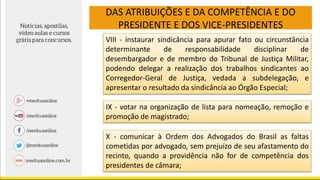 DAS ATRIBUIÇÕES E DA COMPETÊNCIA E DO
PRESIDENTE E DOS VICE-PRESIDENTES
VIII - instaurar sindicância para apurar fato ou circunstância
determinante de responsabilidade disciplinar de
desembargador e de membro do Tribunal de Justiça Militar,
podendo delegar a realização dos trabalhos sindicantes ao
Corregedor-Geral de Justiça, vedada a subdelegação, e
apresentar o resultado da sindicância ao Órgão Especial;
IX - votar na organização de lista para nomeação, remoção e
promoção de magistrado;
X - comunicar à Ordem dos Advogados do Brasil as faltas
cometidas por advogado, sem prejuízo de seu afastamento do
recinto, quando a providência não for de competência dos
presidentes de câmara;
 
