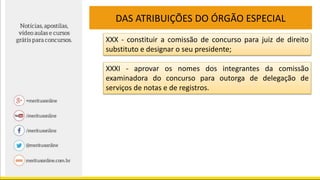 DAS ATRIBUIÇÕES DO ÓRGÃO ESPECIAL
XXX - constituir a comissão de concurso para juiz de direito
substituto e designar o seu presidente;
XXXI - aprovar os nomes dos integrantes da comissão
examinadora do concurso para outorga de delegação de
serviços de notas e de registros.
 
