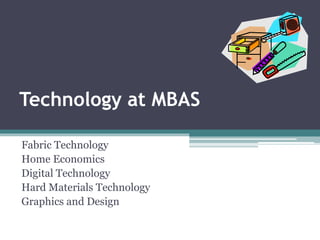 Technology at MBAS
Fabric Technology
Home Economics
Digital Technology
Hard Materials Technology
Graphics and Design
 