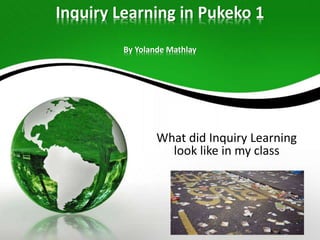Inquiry Learning in Pukeko 1 
By Yolande Mathlay 
What did Inquiry Learning 
look like in my class 
 