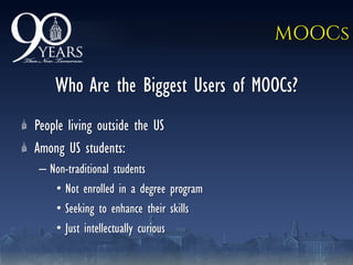 MOOCs
Who Are the Biggest Users of MOOCs?
People living outside the US
Among US students:
– Non-traditional students
• Not enrolled in a degree program
• Seeking to enhance their skills
• Just intellectually curious
 