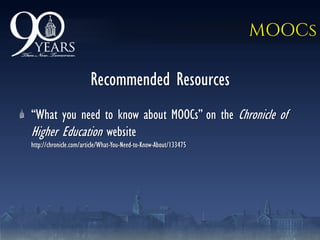 MOOCs
Recommended Resources
―What you need to know about MOOCs‖ on the Chronicle of
Higher Education website
http://chronicle.com/article/What-You-Need-to-Know-About/133475
 