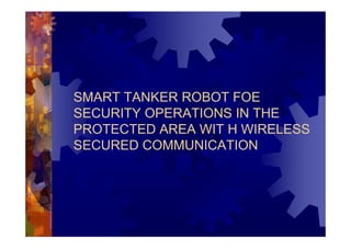 SMART TANKER ROBOT FOE
SECURITY OPERATIONS IN THE
PROTECTED AREA WIT H WIRELESS
SECURED COMMUNICATION
 