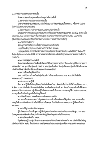 15
2.3 การปองกันและควบคุมการติดเชื้อ
โรงพยาบาลสงเสริมสุขภาพตําบลบอตรุ ดําเนินการดังนี้
1. พยาบาลปองกันและควบคุมการติดเชื้อ
มีพยาบาลวิชาชีพรับผิดชอบงาน มีคําสั่งชัดเจน และไดรับการอบรมฟนฟูปละ 1 ครั้ง จาก Cup ระ
โนด ซึ่งเปนสถานพยาบาลแมขาย
2. คูมือการปฏิบัติงานดานการปองกันและควบคุมการติดเชื้อ
มีคูมือแนวทางการปองกันและควบคุมการติดเชื้อและมีการปรับปรุงฉบับลาสุด จาก Cup ระโนด เมื่อ
เมษายน 2560 และมีการพัฒนา ฟนฟูความรูงาน IC แกบุคลากรทุกคนในหนวยงานครบ 100%โดย
ผูรับผิดชอบงานและบันทึกไวในเครื่องคอมพิวเตอรเพื่อความสะดวกในการเรียกดู
2.1 ระบบการเฝาระวัง
มีระบบการเฝาระวังการติดเชื้อผูปวยกลุมเปาหมายสําคัญคือ
-กลุมที่รับบริการทําหัตถการในสถานบริการ ไดแก เย็บแผล
-กลุมดูแลตอเนื่องที่บานไดแกผูปวยติดบานติดเตียง มีอุปกรณคาสายตางๆ เชน FOLEY Cath , TT
Tube, Colostomy tube, CAPD ,มารดาและทารกหลังคลอด ,หลังผาตัดทุกประเภท ตามแผนการเฝาระวัง
การติดเชื้อ
2.2 การตรวจสุขภาพประจําป
ในหนวยงานมีมาตรการใหเจาหนาที่ทุกคนไดรับตรวจสุขภาพประจําป100% ทุกป มีการนําผลการ
ตรวจมาวิเคราะห แยกเปนกลุมปกติ กลุมปวย และกลุมเสี่ยงเสี่ยง ซึ่งกลุมปวยและกลุมเสี่ยงไดจัดโปรแกรม
เขาคลินิก DPAC เพื่อปรับเปลี่ยนพฤติกรรมและติดตามผลตอไป
2.3 การสรางเสริมภูมิคุมกันโรค
บุคลากรไดรับการสรางเสริมภูมิคุมกันโรคที่จําเปนตามนโยบายกระทรวง 100 % คือวัคซีน
Influenza, dT , Hepatitis B
2.4 แนวทางการปฏิบัติ
มีแนวทางปฏิบัติเมื่อเกิดอุบัติเหตุหรือสัมผัสเลือดหรือสารคัดหลั่งเมื่อเจาหนาที่ไดรับอุบัติเหตุจากการ
ทําหัตการ เชน เข็มทิ่มตํา มีดบาด สัมผัสเลือด สารคัดหลั่งกระเด็นเขาตา ปาก หรือจมูก เจาหนาที่รับทราบ
ทุกคนและมีการทบทวนแนวปฏิบัติจากผูรับผิดชอบงานทุกป มีระบบการรายงานอุบัติการณและทบทวนหา
สาเหตุ เพื่อแกไขปองกันทุกครั้งเมื่อเกิดอุบัติการณ
2.5 ปาย/โปสเตอร แสดงขั้นตอนการทําความสะอาดมือ
หนวยงานมีมาตรการองคกร ใหบุคลลากรสามารถลางมือ 7 ขั้นตอนไดถูกตอง 100 %และสราง
แรงจูงใจดวยการติดสติ๊กเกอรลางมือไวที่อางลางมือทุกจุด มีการฝกซอมและทดสอบการปฏิบัติตอเนื่องใน
หนวยงาน
2.6 การใชอุปกรณปองกันสวนบุคคล
ผูรับผิดชอบงานมีการฟนฟูความรูใหแกบุคลากรในหนวยงานพรอมกับการอบรมฟนฟู IC และ สอน
นิเทศบุคลากรใหมเพิ่มเติมเมื่อพบวามีเจาหนาที่ปฏิบัติงานไมถูกตองหรือไมเหมาะสม
2.7 การจัดแบงพื้นที่ใน รพ.สต.
มีจุดคัดกรองผูปวยกลุมเสี่ยงตอการแพรกระจายเชื้อกลุมโรคทางเดินหายใจ เขน ไขหวัด ไขหวัดใหญ
ไขหวัดนก วัณโรค คอตีบ ตั้งแตดานแรก และมีจุดตรวจรักษาแยกจากผูปวยทั่วไป ภายนอกหองตรวจรักษา
 