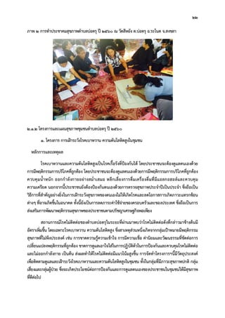 22
ภาพ 2 การทําประชาคมสุขภาพตําบลบอตรุ ป 2560 ณ วัดสีหยัง ต.บอตรุ อ.ระโนด จ.สงขลา
2.1.2 โครงการและแผนสุขภาพชุมชนตําบลบอตรุ ป 2560
1. โครงการ การเฝาระวังโรคเบาหวาน ความดันโลหิตสูงในชุมชน
หลักการและเหตุผล
โรคเบาหวานและความดันโลหิตสูงเปนโรคเรื้อรังที่ปองกันได โดยประชาชนจะตองดูแลตนเองดวย
การมีพฤติกรรมการบริโภคที่ถูกตอง โดยประชาชนจะตองดูแลตนเองดวยการมีพฤติกรรมการบริโภคที่ถูกตอง
ควบคุมน้ําหนัก ออกกําลังกายอยางสม่ําเสมอ หลีกเลี่ยงการดื่มเครื่องดื่มที่มีแอลกอฮอลและควบคุม
ความเครียด นอกจากนี้ประชาชนยังตองปองกันตนเองดวยการตรวจสุขภาพประจําปเปนประจํา ซึ่งถือเปน
วิธีการที่สําคัญอยางยิ่งในการเฝาระวังสุขภาพของตนเองไมใหเกิดโรคและลดโอกาสการเกิดภาวะแทรกซอน
ตางๆ ที่อาจเกิดขึ้นในอนาคต ทั้งนี้ยังเปนการลดภาระคาใชจายของครอบครัวและของประเทศ ซึ่งถือเปนการ
สงเสริมการพัฒนาพฤติกรรมสุขภาพของประชาชนตามปรัชญาเศรษฐกิจพอเพียง
สถานการณโรคไมติดตอของตําบลบอตรุในระยะที่ผานมาพบวาโรคไมติดตอดังที่กลาวมาขางตนมี
อัตราเพิ่มขึ้น โดยเฉพาะโรคเบาหวาน ความดันโลหิตสูง ซึ่งสาเหตุสวนหนึ่งเกิดจากกลุมเปาหมายมีพฤติกรรม
สุขภาพที่ไมพึงประสงค เชน การขาดความรูความเขาใจ การมีความเชื่อ คานิยมและวัฒนธรรมที่ขัดตอการ
เปลี่ยนแปลงพฤติกรรมที่ถูกตอง ขาดการดูแลเอาใจใสในการปฏิบัติตัวในการปองกันและควบคุมโรคไมติดตอ
และไมออกกําลังกาย เปนตน สงผลทําใหโรคไมติดตอมีแนวโนมสูงขึ้น การจัดทําโครงการฯนี้มีวัตถุประสงค
เพื่อติดตามดูแลและเฝาระวังโรคเบาหวานและความดันโลหิตสูงในชุมชน ทั้งในกลุมที่มีภาวะสุขภาพปกติ กลุม
เสี่ยงและกลุมผูปวย ซึ่งจะเกิดประโยชนตอการปองกันและการดูแลตนเองของประชาชนในชุมชนใหมีสุขภาพ
ที่ดีตอไป
 