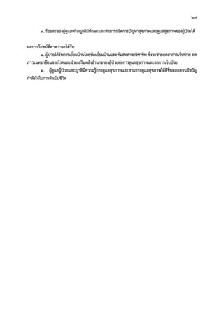 29
3. รอยละของผูดูแลหรือญาติมีทักษะและสามารถจัดการปญหาสุขภาพและดูแลสุขภาพของผูปวยได
ผลประโยชนที่คาดวาจะไดรับ
1. ผูปวยไดรับการเยี่ยมบานโดยทีมเยี่ยมบานและทีมสหสาขาวิชาชีพ ซึ่งจะชวยลดอาการเจ็บปวย ลด
ภาวะแทรกซอนจากโรคและชวยเสริมพลังอํานาจของผูปวยตอการดูแลสุขภาพและอาการเจ็บปวย
2. ผูดูแลผูปวยและญาติมีความรูการดูแลสุขภาพและสามารถดูแลสุขภาพไดดีขึ้นตลอดจนมีขวัญ
กําลังใจในการดําเนินชีวิต
 