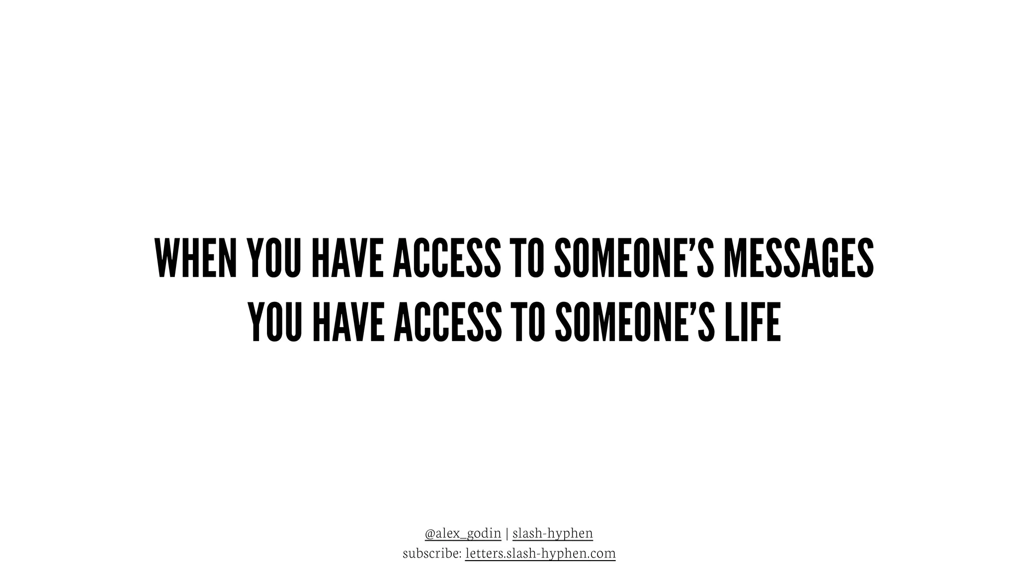@alex_godin | slash-hyphen
subscribe: letters.slash-hyphen.com
WHEN YOU HAVE ACCESS TO SOMEONE’S MESSAGES
YOU HAVE ACCESS TO SOMEONE’S LIFE
 