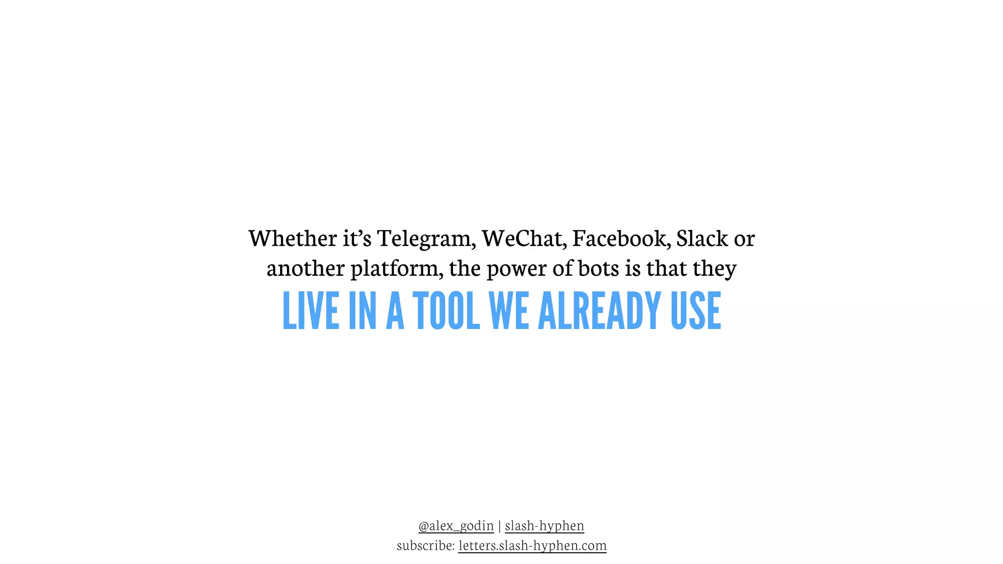 @alex_godin | slash-hyphen
subscribe: letters.slash-hyphen.com
Whether it’s Telegram, WeChat, Facebook, Slack or
another platform, the power of bots is that they
LIVE IN A TOOL WE ALREADY USE
 