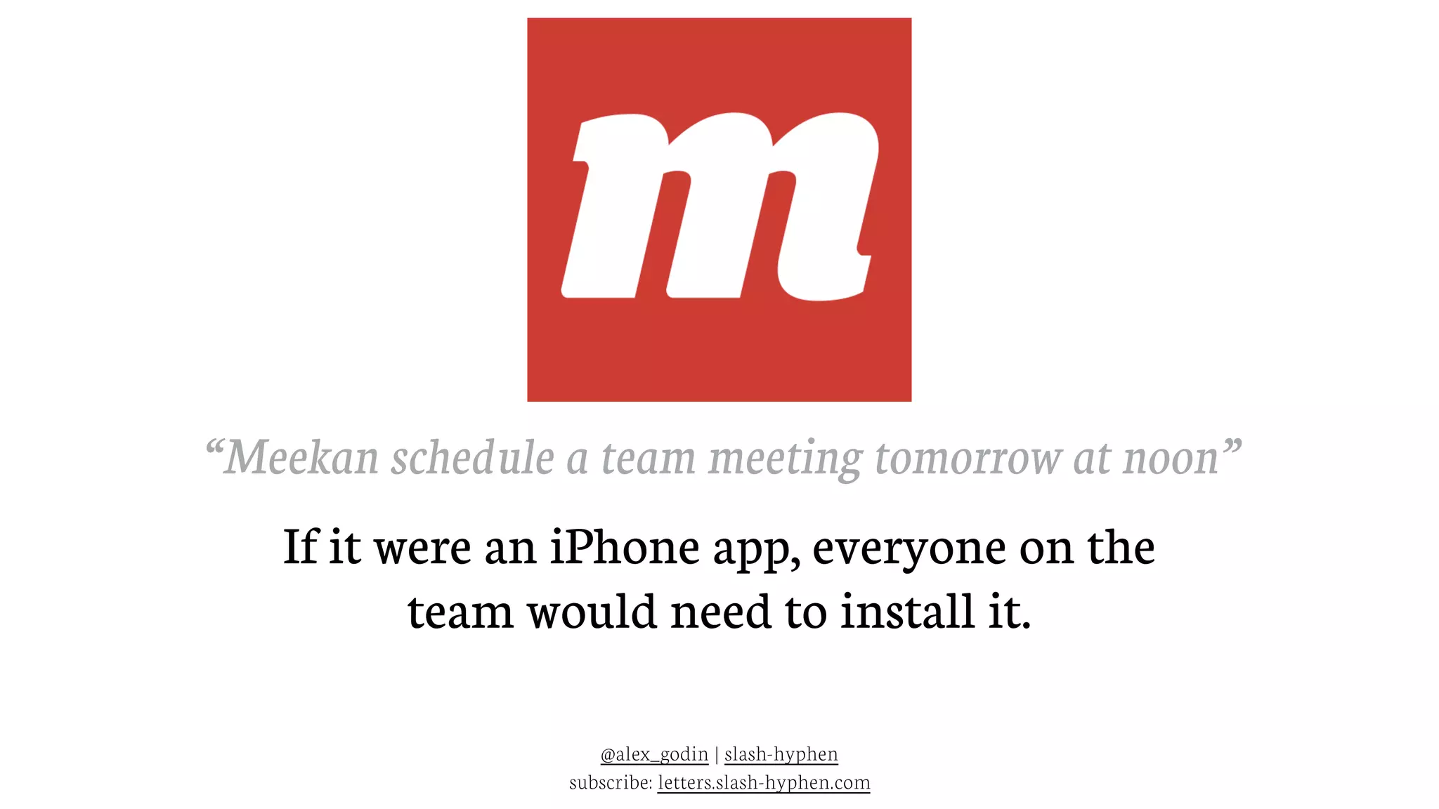 @alex_godin | slash-hyphen
subscribe: letters.slash-hyphen.com
“Meekan schedule a team meeting tomorrow at noon”
If it were an iPhone app, everyone on the
team would need to install it.
 