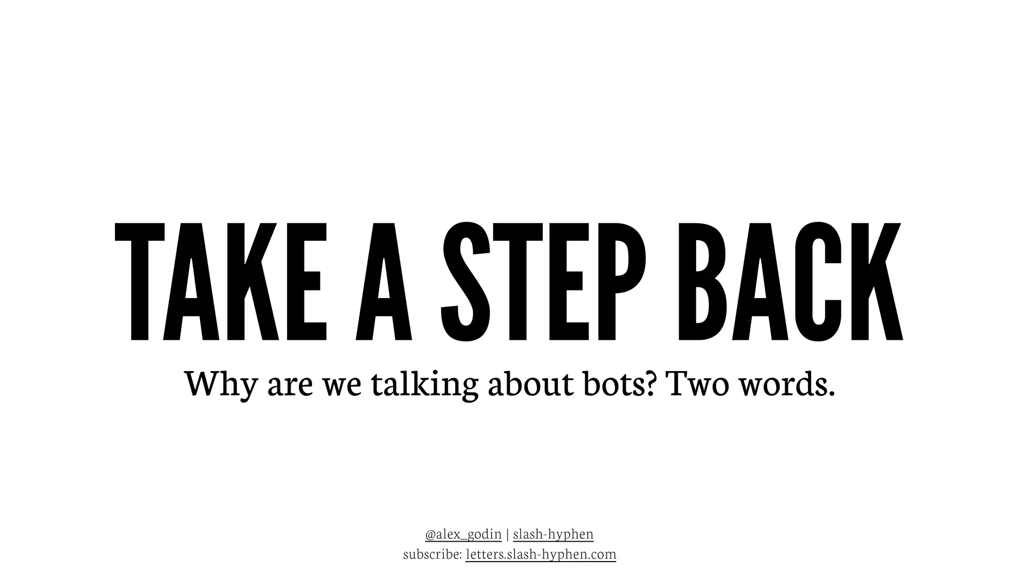 TAKE A STEP BACK
@alex_godin | slash-hyphen
subscribe: letters.slash-hyphen.com
Why are we talking about bots? Two words.
 