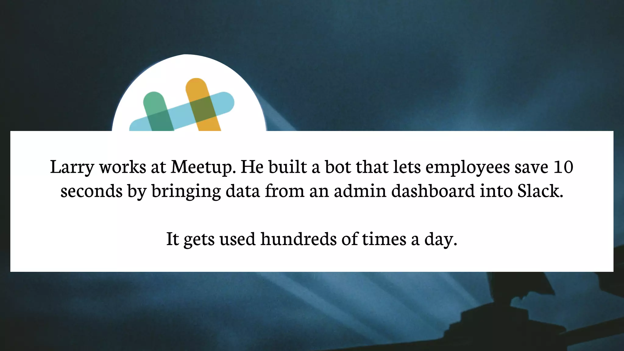 @alex_godin | slash-hyphen
subscribe: letters.slash-hyphen.com
Larry works at Meetup. He built a bot that lets employees save 10
seconds by bringing data from an admin dashboard into Slack.
It gets used hundreds of times a day.
 