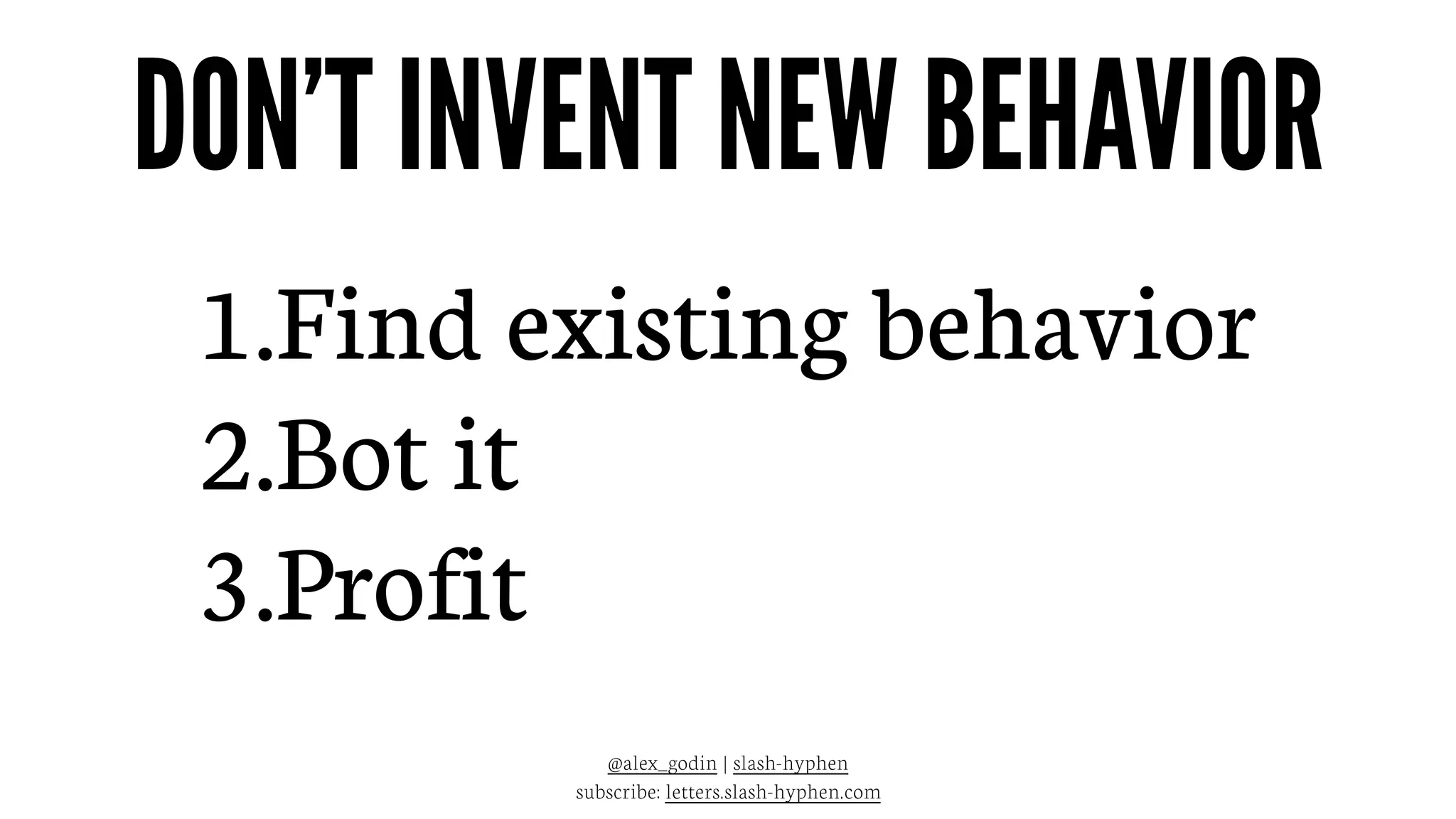 1.Find existing behavior
2.Bot it
3.Profit
@alex_godin | slash-hyphen
subscribe: letters.slash-hyphen.com
DON’T INVENT NEW BEHAVIOR
 