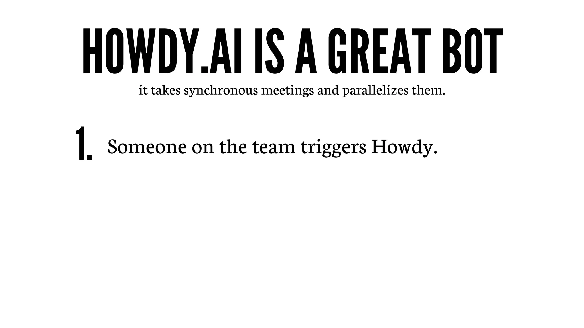 H0WDY.AI IS A GREAT BOTit takes synchronous meetings and parallelizes them.
Someone on the team triggers Howdy.1.
 