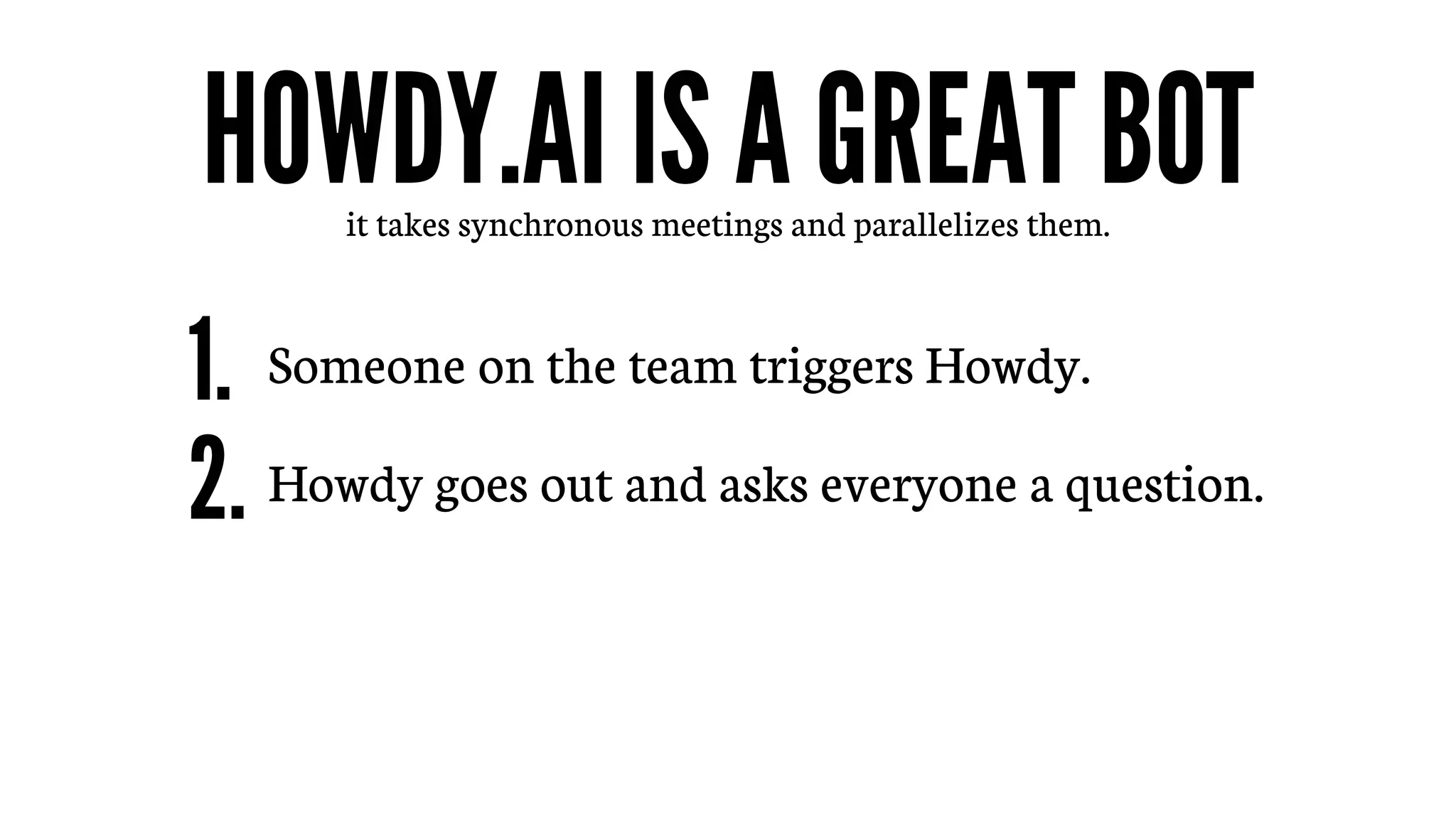 H0WDY.AI IS A GREAT BOTit takes synchronous meetings and parallelizes them.
Someone on the team triggers Howdy.
Howdy goes out and asks everyone a question.
1.
2.
 