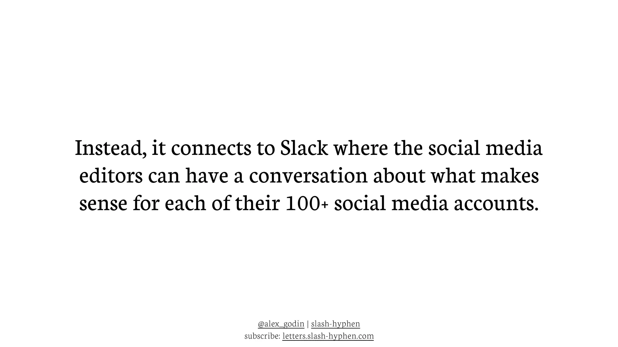Instead, it connects to Slack where the social media
editors can have a conversation about what makes
sense for each of their 100+ social media accounts.
@alex_godin | slash-hyphen
subscribe: letters.slash-hyphen.com
 