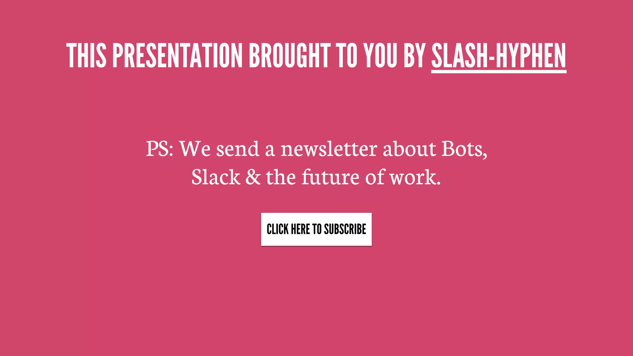 PS: We send a newsletter about Bots,
Slack & the future of work.
THIS PRESENTATION BROUGHT TO YOU BY SLASH-HYPHEN
INDEPENDENT SLACK CONSULTANTS
CLICK HERE TO SUBSCRIBE
 