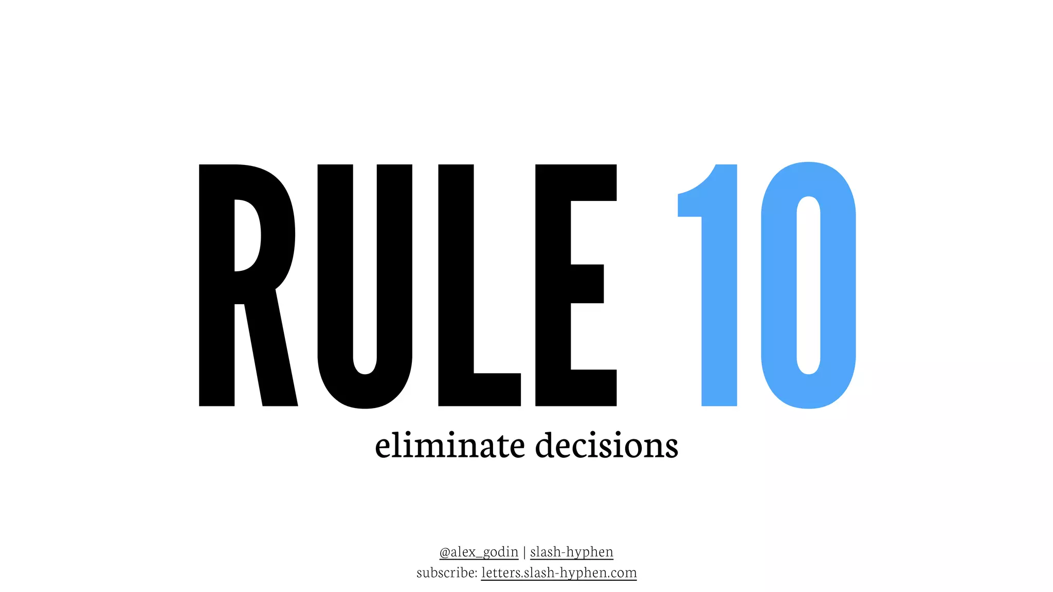 RULE 10eliminate decisions
@alex_godin | slash-hyphen
subscribe: letters.slash-hyphen.com
 