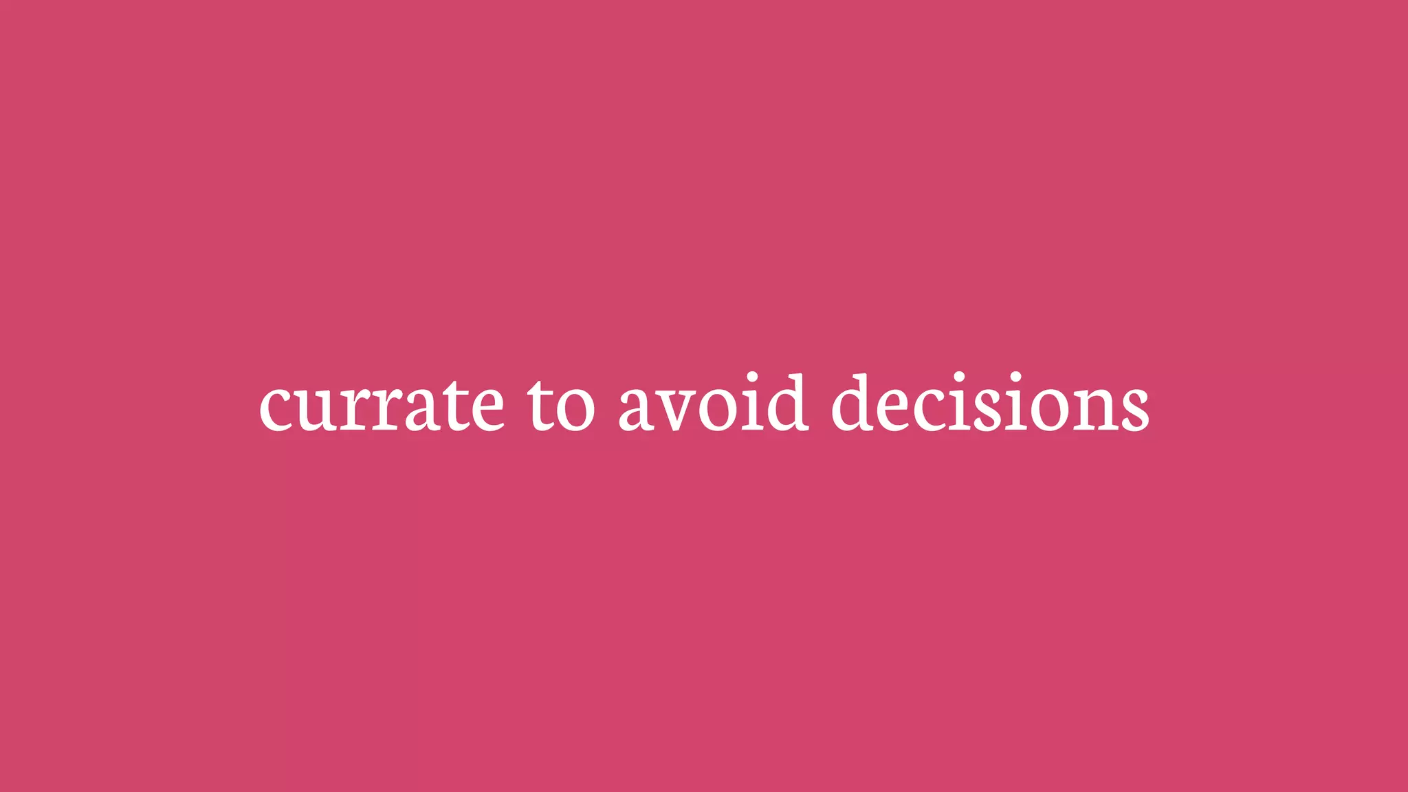 currate to avoid decisions
 