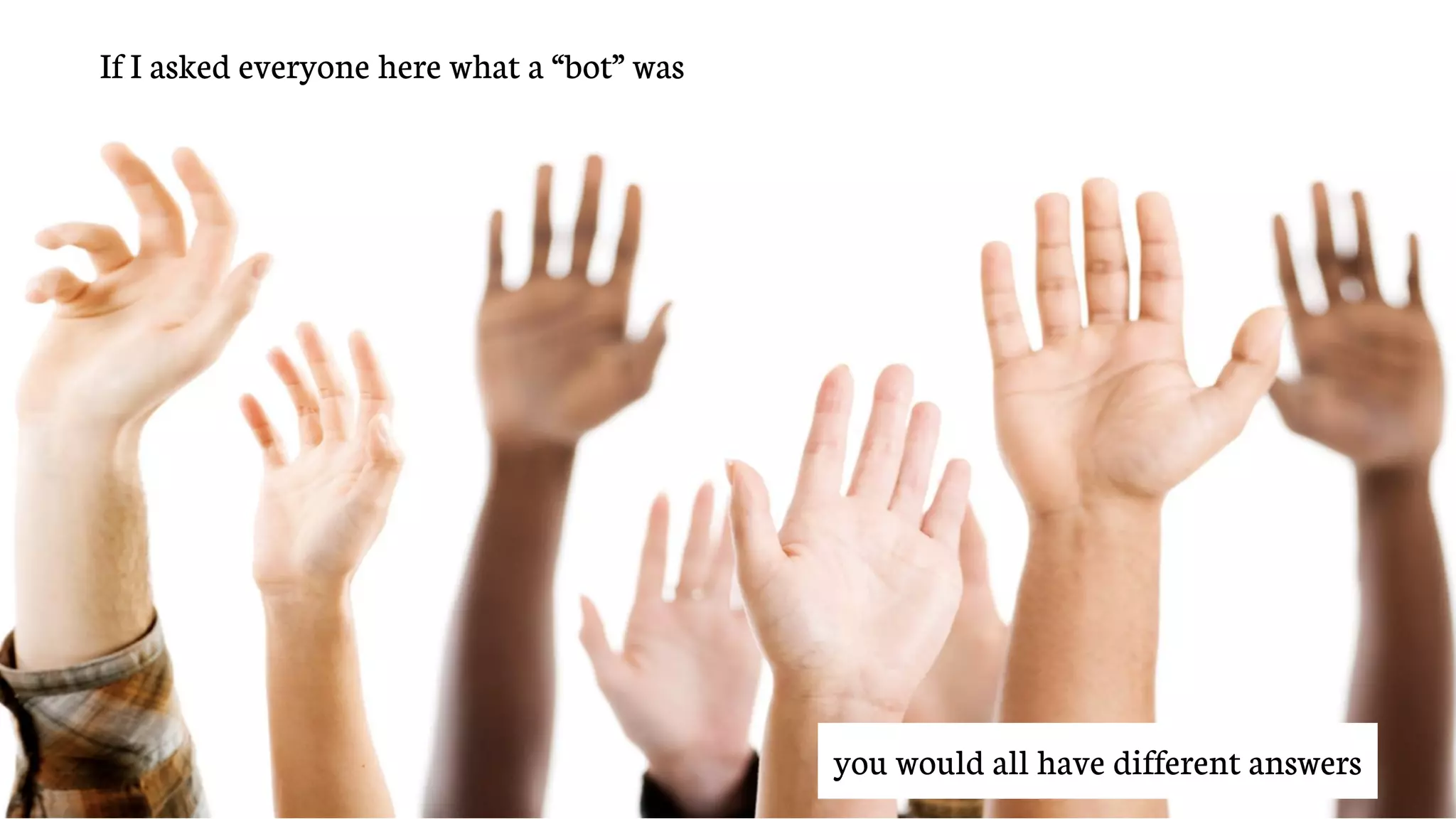 If I asked everyone here what a “bot” was
you would all have different answers
 