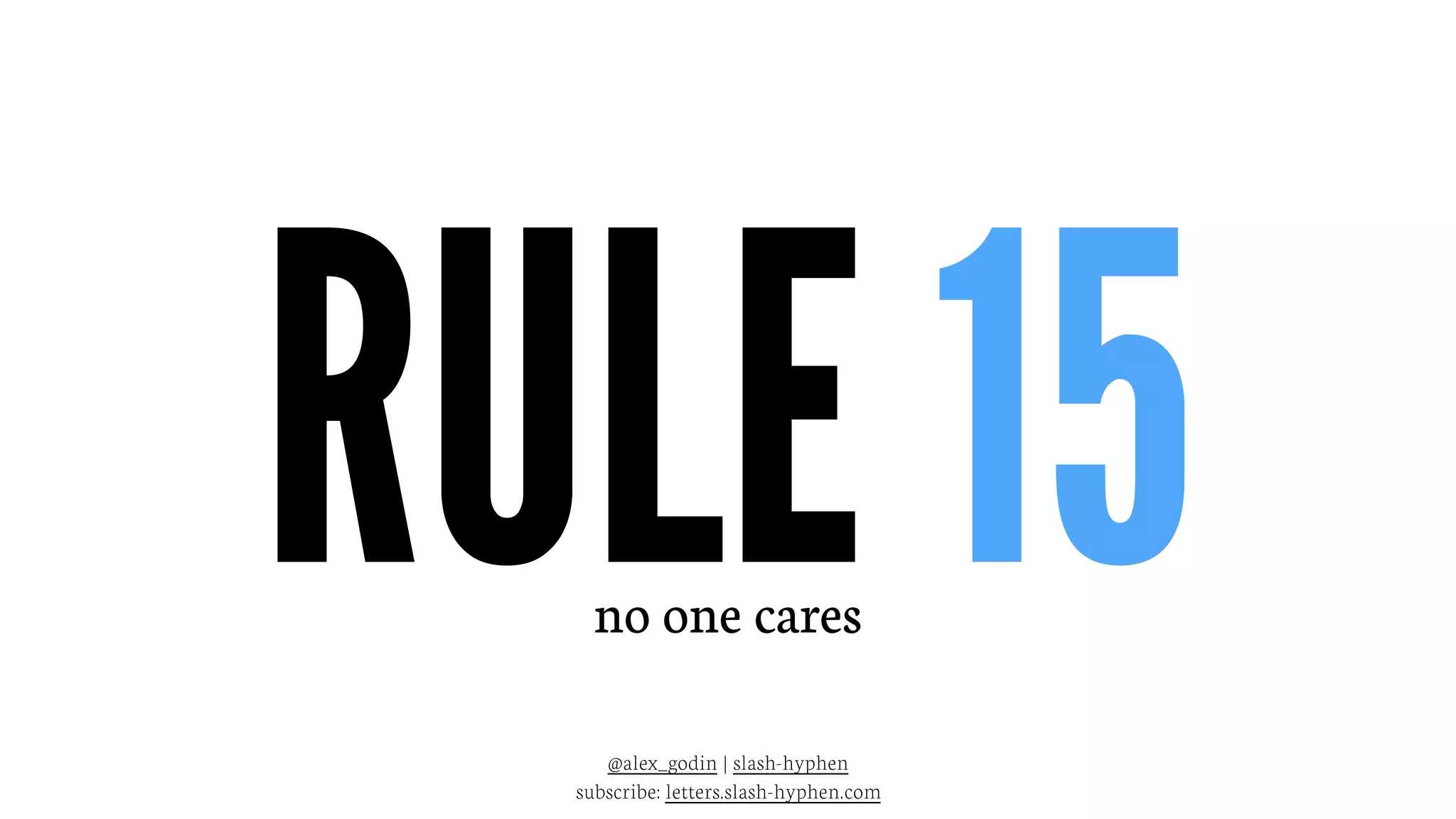 RULE 15no one cares
@alex_godin | slash-hyphen
subscribe: letters.slash-hyphen.com
 